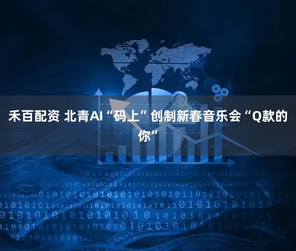 禾百配资 北青AI“码上”创制新春音乐会“Q款的你”