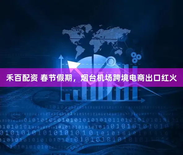 禾百配资 春节假期，烟台机场跨境电商出口红火