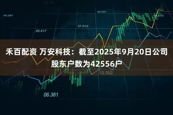 禾百配资 万安科技：截至2025年9月20日公司股东户数为42556户
