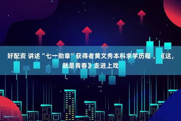好配资 讲述“七一勋章”获得者黄文秀本科求学历程 ，《这，就是青春》走进上戏