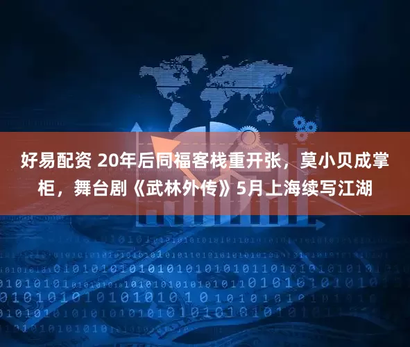 好易配资 20年后同福客栈重开张，莫小贝成掌柜，舞台剧《武林外传》5月上海续写江湖