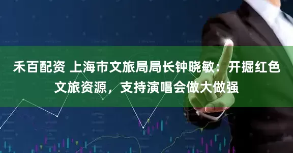 禾百配资 上海市文旅局局长钟晓敏：开掘红色文旅资源，支持演唱会做大做强