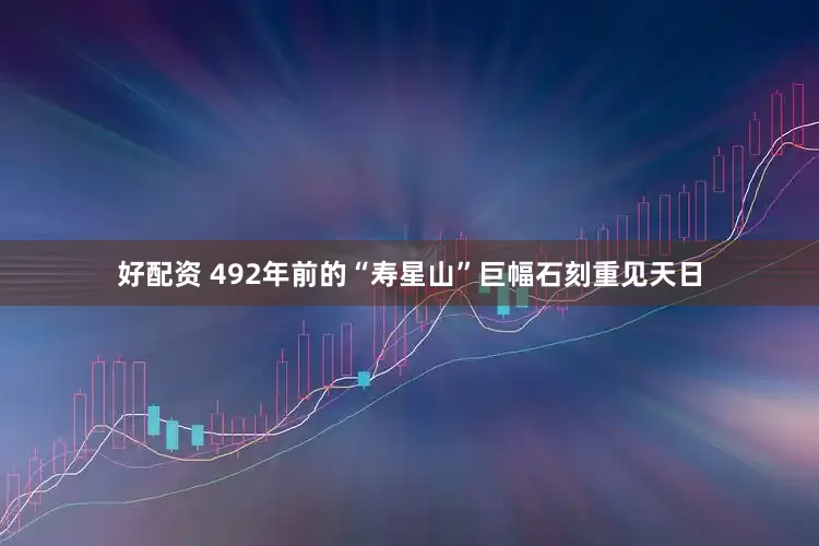 好配资 492年前的“寿星山”巨幅石刻重见天日