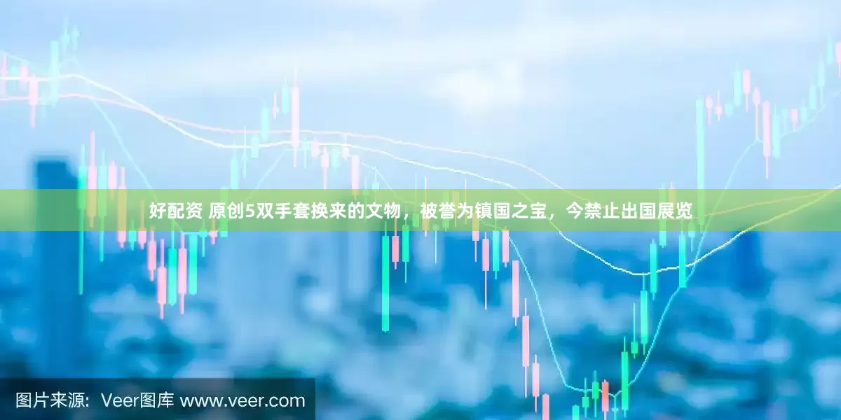 好配资 原创5双手套换来的文物,被誉为镇国之宝,今禁止出国展览