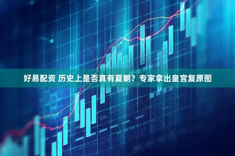 好易配资 历史上是否真有夏朝？专家拿出皇宫复原图