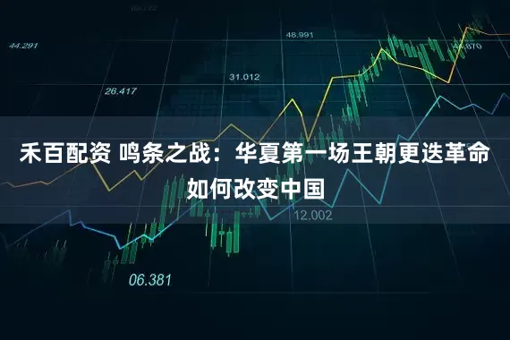 禾百配资 鸣条之战：华夏第一场王朝更迭革命如何改变中国