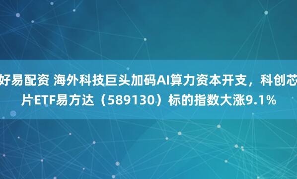 好易配资 海外科技巨头加码AI算力资本开支，科创芯片ETF易方达（589130）标的指数大涨9.1%