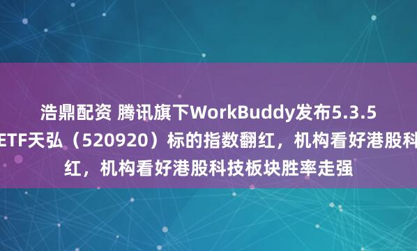 浩鼎配资 腾讯旗下WorkBuddy发布5.3.5版本，恒生科技ETF天弘（520920）标的指数翻红，机构看好港股科技板块胜率走强