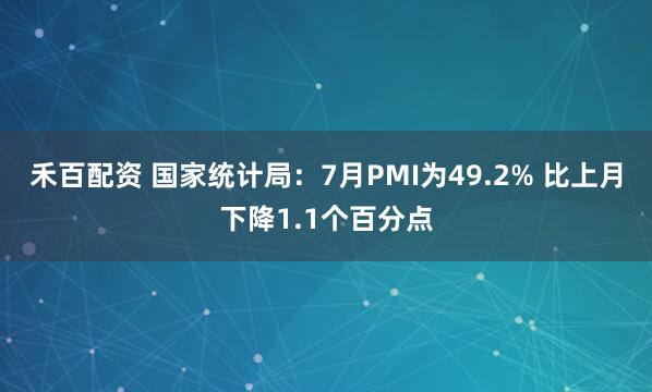 禾百配资 国家统计局：7月PMI为49.2% 比上月下降1.1个百分点