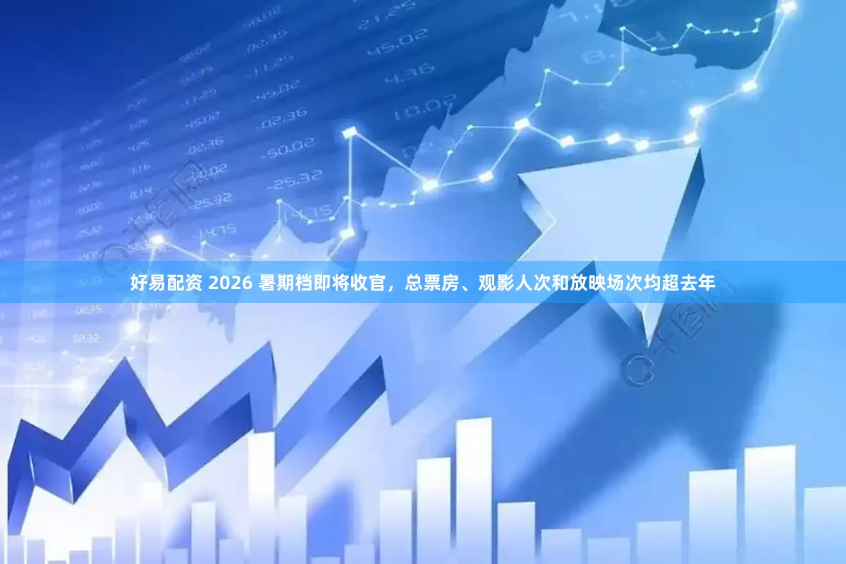 好易配资 2026 暑期档即将收官，总票房、观影人次和放映场次均超去年